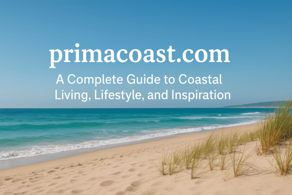 primacoast.com: A Complete Guide to Coastal Living, Lifestyle, and Inspiration