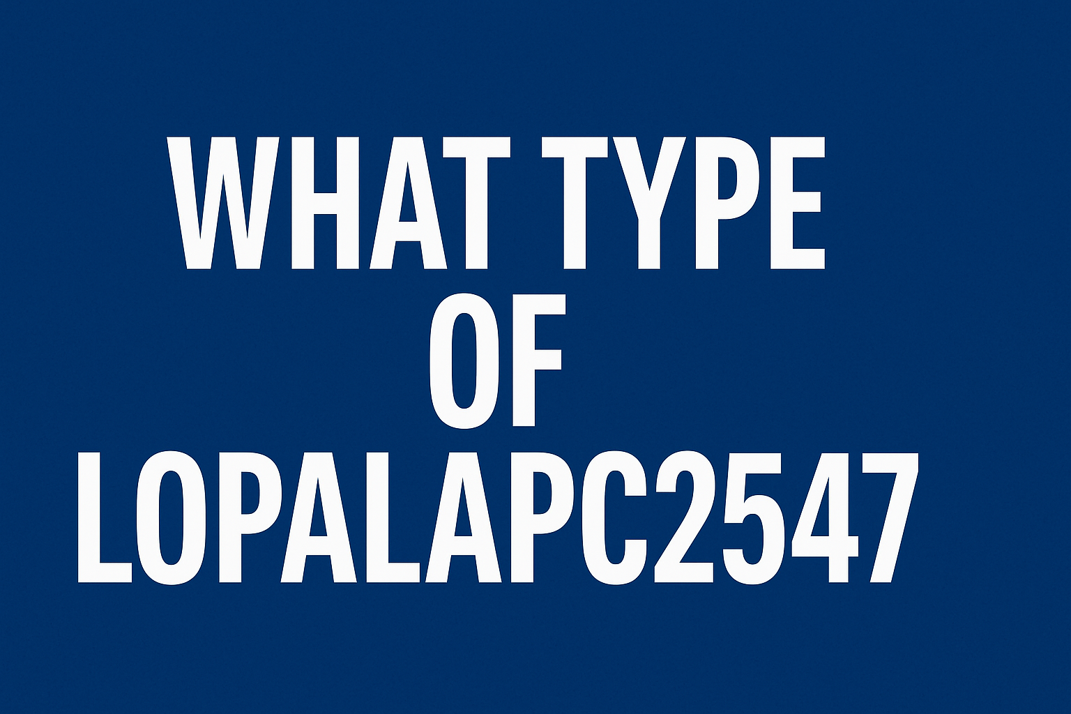 What Type of Lopalapc2547: A Complete Guide to Understanding This Unique Identifier
